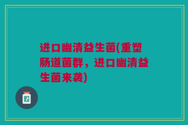 进口幽清益生菌(重塑肠道菌群,进口幽清益生菌来袭) 进口幽清益生菌(重塑肠道菌群,进口幽清益生菌来袭)