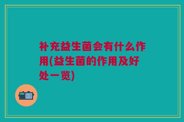 补充益生菌会有什么作用(益生菌的作用及好处一览) 补充益生菌会有什么作用(益生菌的作用及好处一览)
