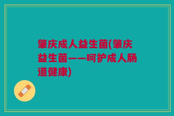 肇庆成人益生菌(肇庆益生菌——呵护成人肠道健康) 肇庆成人益生菌(肇庆益生菌——呵护成人肠道健康)