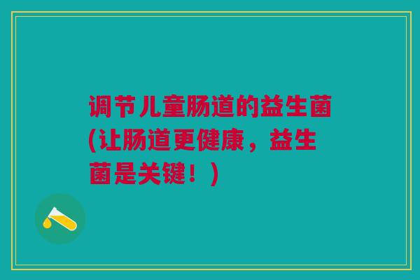 调节儿童肠道的益生菌(让肠道更健康,益生菌是关键!)