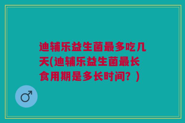 迪辅乐益生菌最多吃几天(迪辅乐益生菌最长食用期是多长时间?)