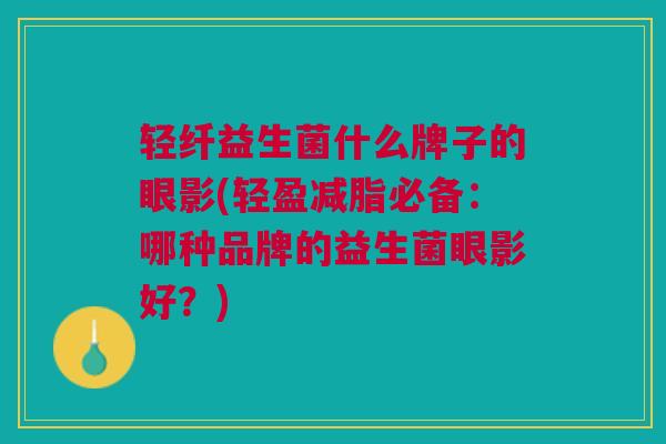 轻纤益生菌什么牌子的眼影(轻盈减脂必备:哪种品牌的益生菌眼影好?)