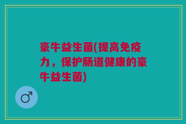 豪牛益生菌(提高免疫力,保护肠道健康的豪牛益生菌)