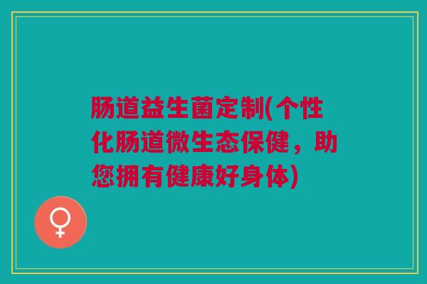 肠道益生菌定制(个性化肠道微生态保健,助您拥有健康好身体)