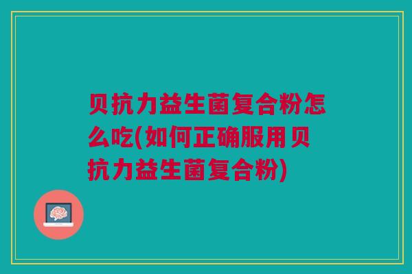 贝抗力益生菌复合粉怎么吃(如何正确服用贝抗力益生菌复合粉)