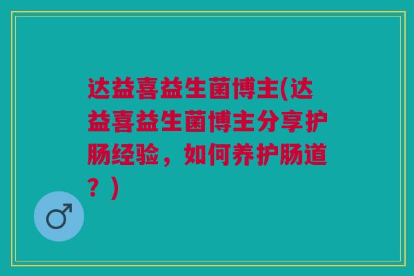 达益喜益生菌博主(达益喜益生菌博主分享护肠经验,如何养护肠道?)