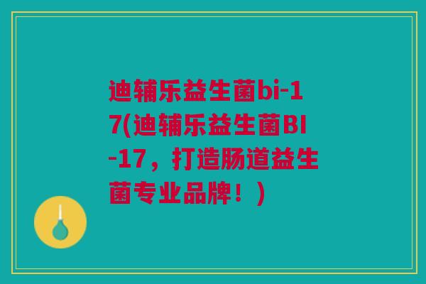 迪辅乐益生菌bi-17(迪辅乐益生菌BI-17,打造肠道益生菌专业品牌!)