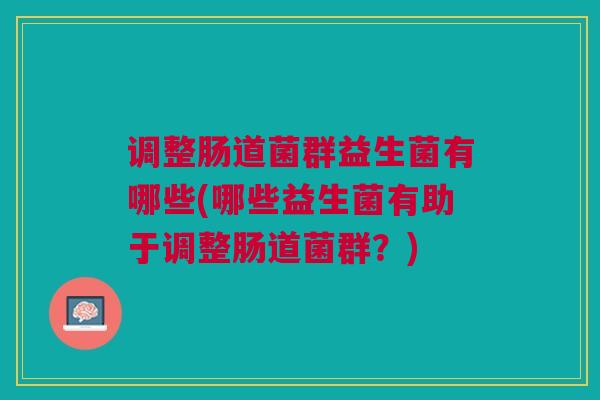调整肠道菌群益生菌有哪些(哪些益生菌有助于调整肠道菌群?)