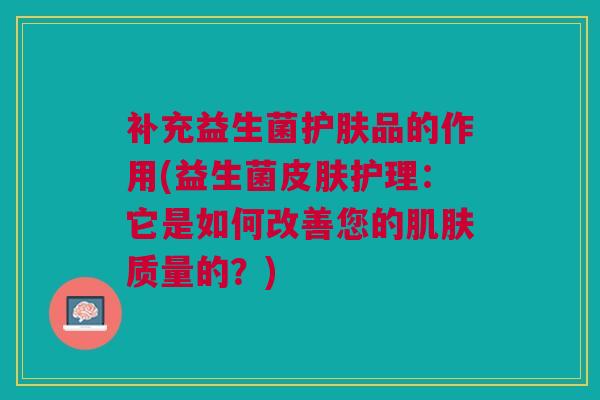 补充益生菌护肤品的作用(益生菌皮肤护理：它是如何改善您的肌肤质量的？)