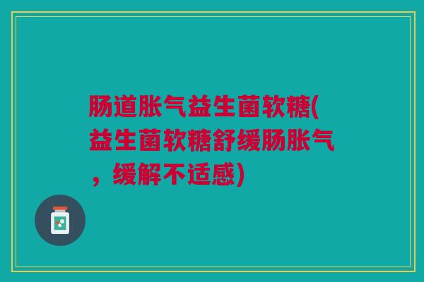 肠道胀气益生菌软糖(益生菌软糖舒缓肠胀气，缓解不适感)