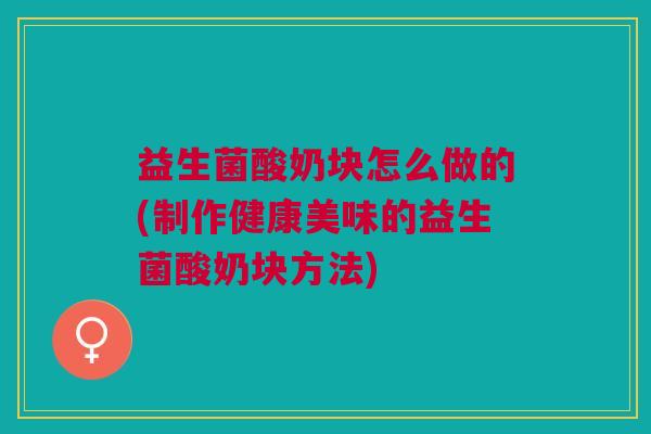 益生菌酸奶块怎么做的(制作健康美味的益生菌酸奶块方法)