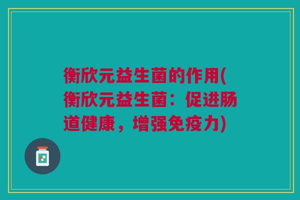 衡欣元益生菌的作用(衡欣元益生菌:促进肠道健康,增强免疫力)