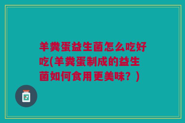 羊粪蛋益生菌怎么吃好吃(羊粪蛋制成的益生菌如何食用更美味？)