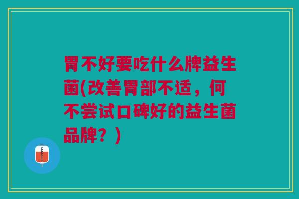 胃不好要吃什么牌益生菌(改善胃部不适,何不尝试口碑好的益生菌品牌?)