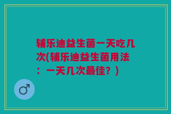 辅乐迪益生菌一天吃几次(辅乐迪益生菌用法:一天几次佳?) 辅乐迪益生菌一天吃几次(辅乐迪益生菌用法:一天几次佳?)