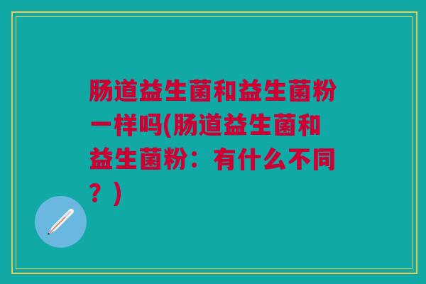 肠道益生菌和益生菌粉一样吗(肠道益生菌和益生菌粉:有什么不同?)