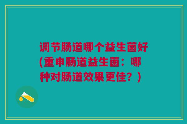 调节肠道哪个益生菌好(重申肠道益生菌：哪种对肠道效果更佳？)