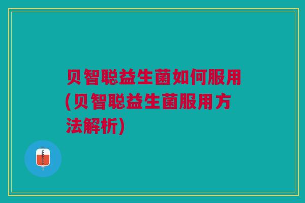 贝智聪益生菌如何服用(贝智聪益生菌服用方法解析) 贝智聪益生菌如何服用(贝智聪益生菌服用方法解析)
