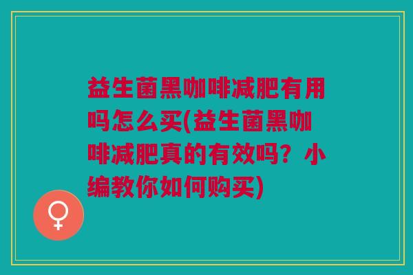 益生菌黑咖啡有用吗怎么买(益生菌黑咖啡真的有效吗?小编教你如何购买) 益生菌黑咖啡有用吗怎么买(益生菌黑咖啡真的有效吗?小编教你如何购买)