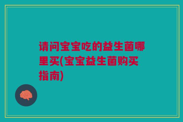 请问宝宝吃的益生菌哪里买(宝宝益生菌购买指南) 请问宝宝吃的益生菌哪里买(宝宝益生菌购买指南)