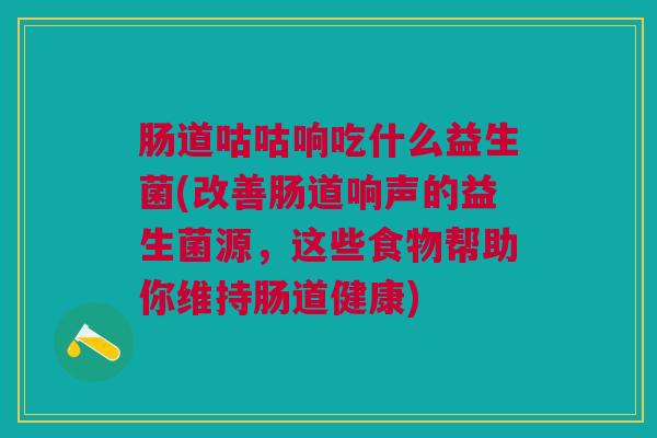 肠道咕咕响吃什么益生菌(改善肠道响声的益生菌源,这些食物帮助你维持肠道健康)