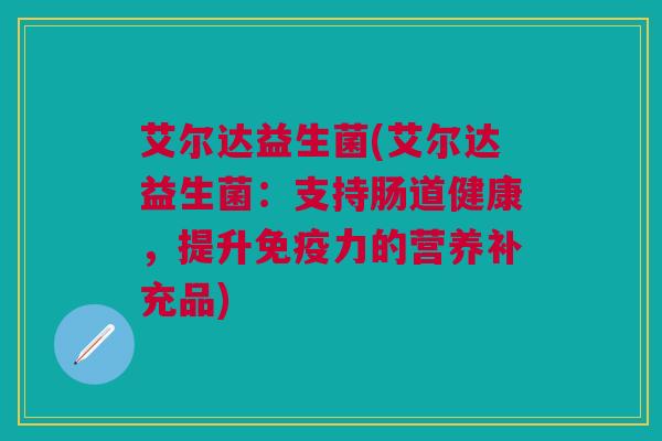 艾尔达益生菌(艾尔达益生菌:支持肠道健康,提升力的营养补充品) 艾尔达益生菌(艾尔达益生菌:支持肠道健康,提升力的营养补充品)
