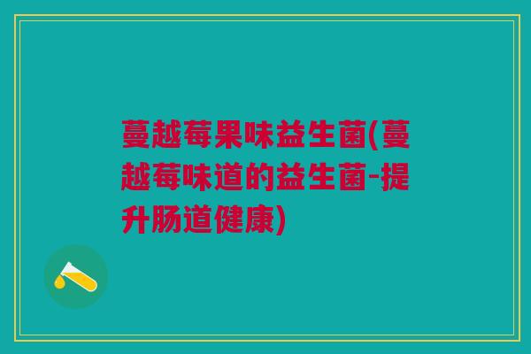 蔓越莓果味益生菌(蔓越莓味道的益生菌-提升肠道健康)
