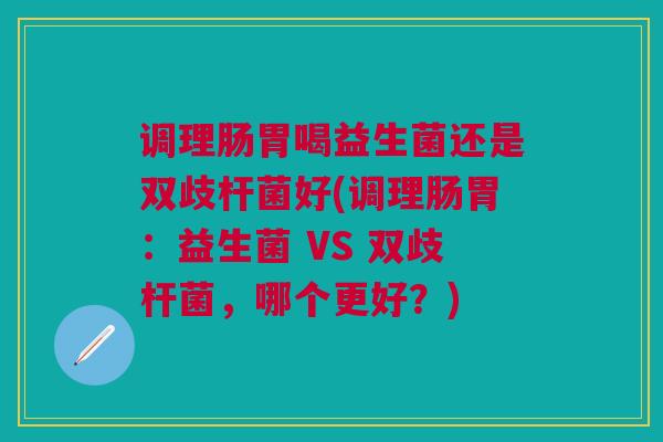 调理肠胃喝益生菌还是双歧杆菌好(调理肠胃:益生菌 VS 双歧杆菌,哪个更好?)