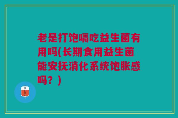 老是打饱嗝吃益生菌有用吗(长期食用益生菌能安抚消化系统饱胀感吗?)