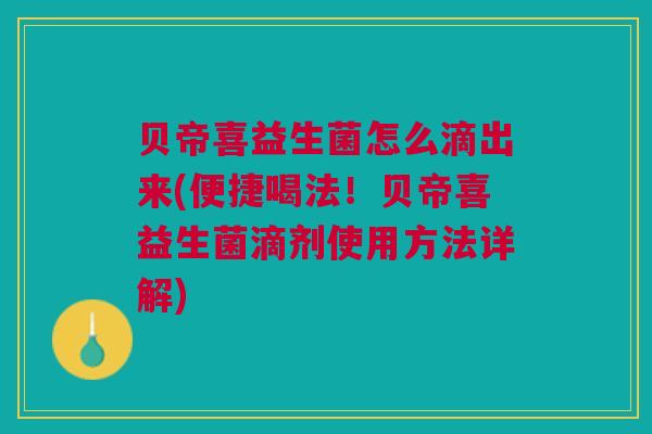 贝帝喜益生菌怎么滴出来(便捷喝法!贝帝喜益生菌滴剂使用方法详解) 贝帝喜益生菌怎么滴出来(便捷喝法!贝帝喜益生菌滴剂使用方法详解)