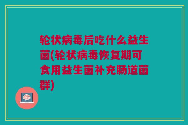 轮状后吃什么益生菌(轮状恢复期可食用益生菌补充肠道菌群) 轮状后吃什么益生菌(轮状恢复期可食用益生菌补充肠道菌群)