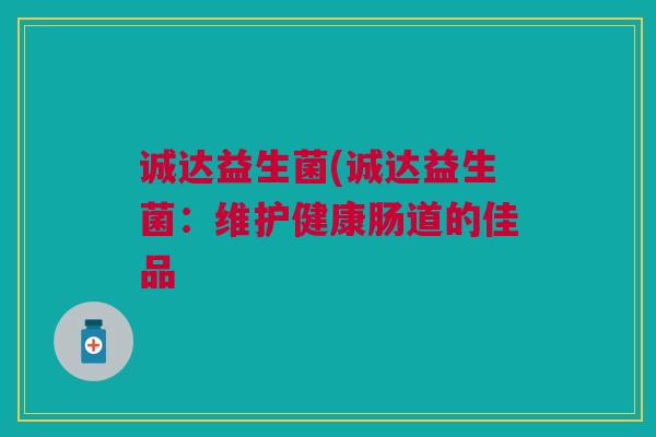 诚达益生菌(诚达益生菌:维护健康肠道的佳品