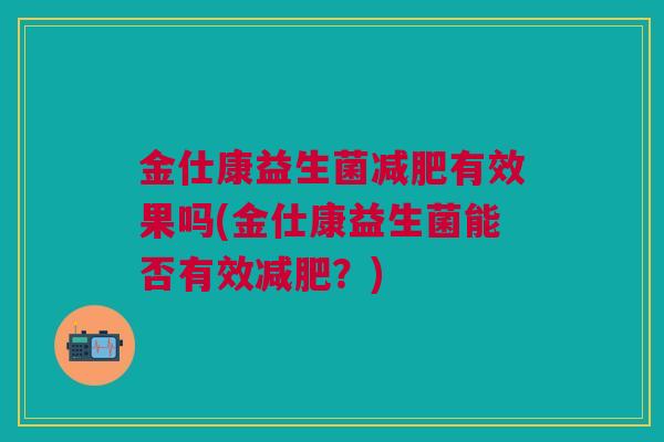 金仕康益生菌减肥有效果吗(金仕康益生菌能否有效减肥?)