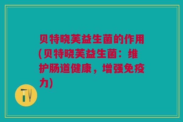 贝特晓芙益生菌的作用(贝特晓芙益生菌:维护肠道健康,增强免疫力)