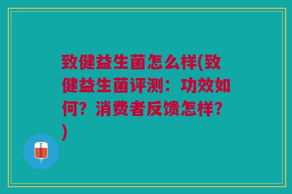 致健益生菌怎么样(致健益生菌评测:功效如何?消费者反馈怎样?) 致健益生菌怎么样(致健益生菌评测:功效如何?消费者反馈怎样?)