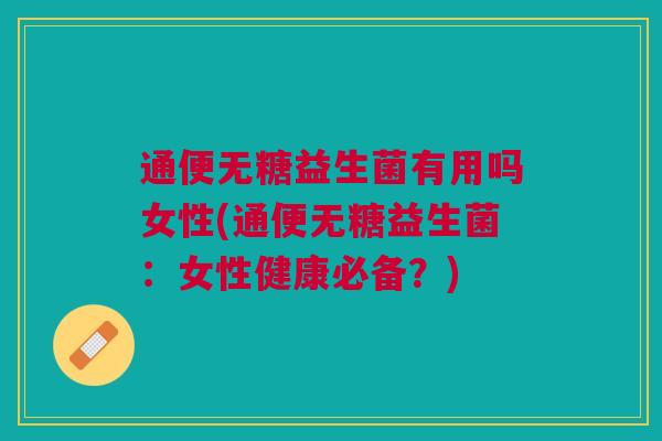 通便无糖益生菌有用吗女性(通便无糖益生菌:女性健康必备?)