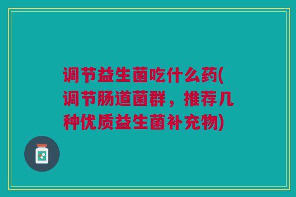 调节益生菌吃什么药(调节肠道菌群,推荐几种优质益生菌补充物) 调节益生菌吃什么药(调节肠道菌群,推荐几种优质益生菌补充物)