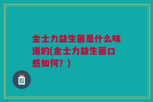 金士力益生菌是什么味道的(金士力益生菌口感如何?)
