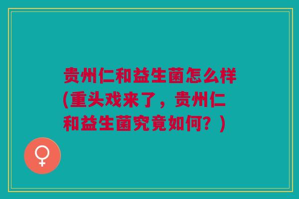 贵州仁和益生菌怎么样(重头戏来了,贵州仁和益生菌究竟如何?) 贵州仁和益生菌怎么样(重头戏来了,贵州仁和益生菌究竟如何?)