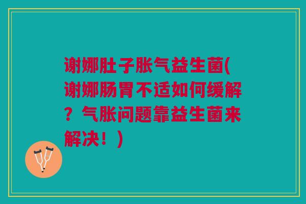 谢娜肚子益生菌(谢娜肠胃不适如何缓解?气胀问题靠益生菌来解决!) 谢娜肚子益生菌(谢娜肠胃不适如何缓解?气胀问题靠益生菌来解决!)