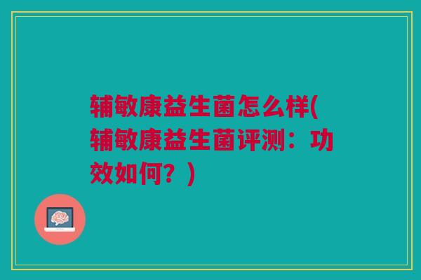 辅敏康益生菌怎么样(辅敏康益生菌评测:功效如何?) 辅敏康益生菌怎么样(辅敏康益生菌评测:功效如何?)