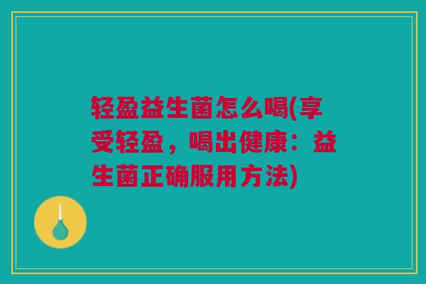 轻盈益生菌怎么喝(享受轻盈,喝出健康:益生菌正确服用方法) 轻盈益生菌怎么喝(享受轻盈,喝出健康:益生菌正确服用方法)