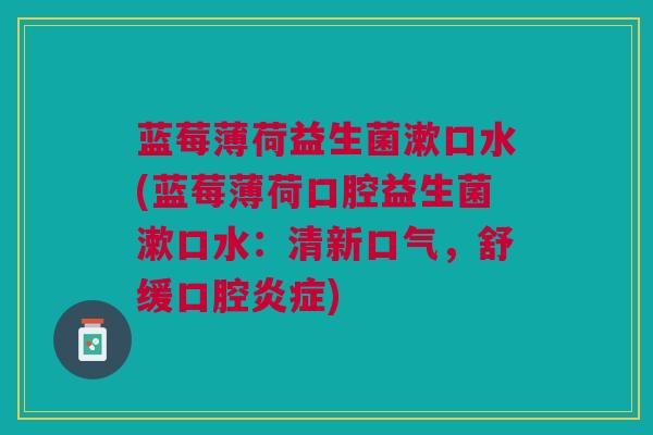 蓝莓薄荷益生菌漱口水(蓝莓薄荷口腔益生菌漱口水:清新口气,舒缓口腔) 蓝莓薄荷益生菌漱口水(蓝莓薄荷口腔益生菌漱口水:清新口气,舒缓口腔)
