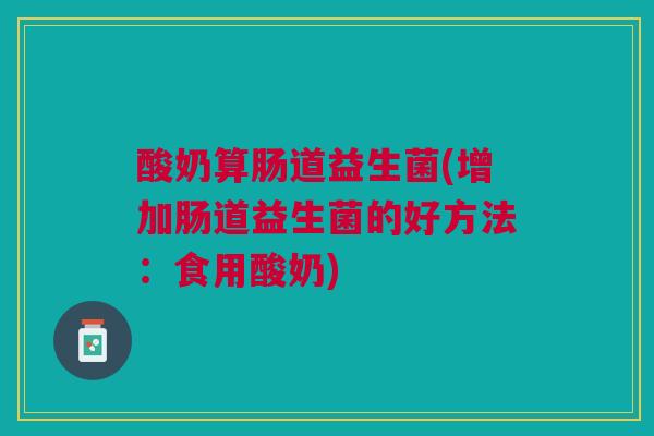 酸奶算肠道益生菌(增加肠道益生菌的好方法：食用酸奶)