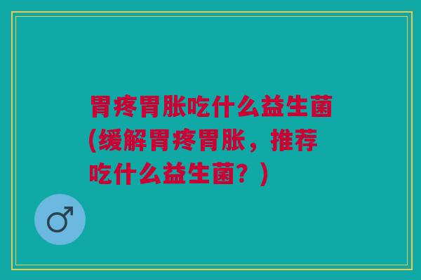 胃疼胃胀吃什么益生菌(缓解胃疼胃胀,推荐吃什么益生菌?)