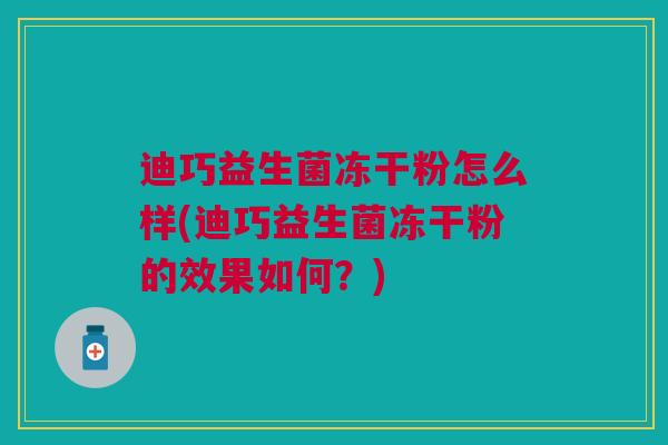 迪巧益生菌冻干粉怎么样(迪巧益生菌冻干粉的效果如何?) 迪巧益生菌冻干粉怎么样(迪巧益生菌冻干粉的效果如何?)