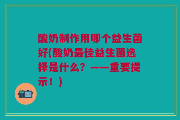 酸奶制作用哪个益生菌好(酸奶佳益生菌选择是什么?——重要提示!) 酸奶制作用哪个益生菌好(酸奶佳益生菌选择是什么?——重要提示!)