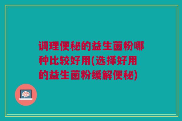 调理的益生菌粉哪种比较好用(选择好用的益生菌粉缓解) 调理的益生菌粉哪种比较好用(选择好用的益生菌粉缓解)