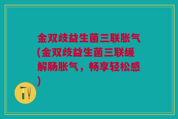 金双歧益生菌三联胀气(金双歧益生菌三联缓解肠胀气,畅享轻松感)