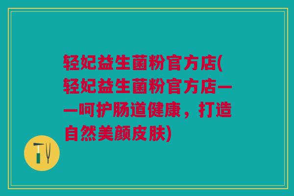 轻妃益生菌粉官方店(轻妃益生菌粉官方店——呵护肠道健康,打造自然美颜) 轻妃益生菌粉官方店(轻妃益生菌粉官方店——呵护肠道健康,打造自然美颜)